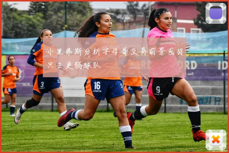 小里弗斯分析字母哥交易前景或将只去更弱球队