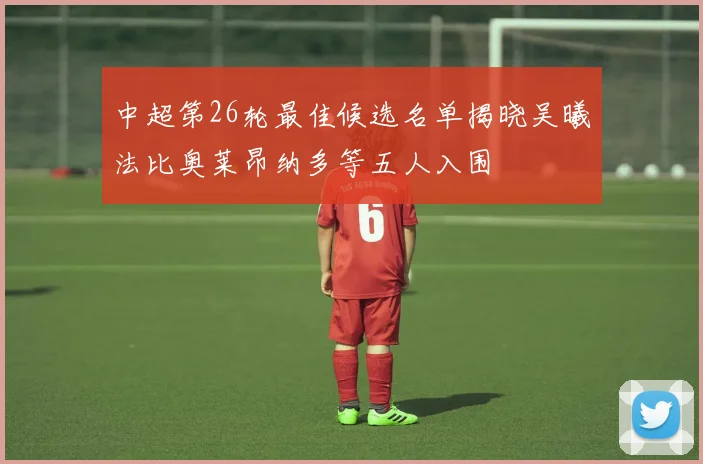 中超第26轮最佳候选名单揭晓吴曦法比奥莱昂纳多等五人入围