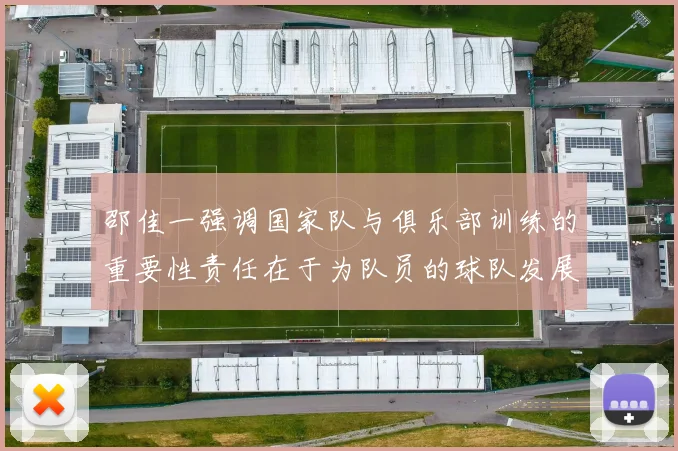 邵佳一强调国家队与俱乐部训练的重要性责任在于为队员的球队发展贡献力量