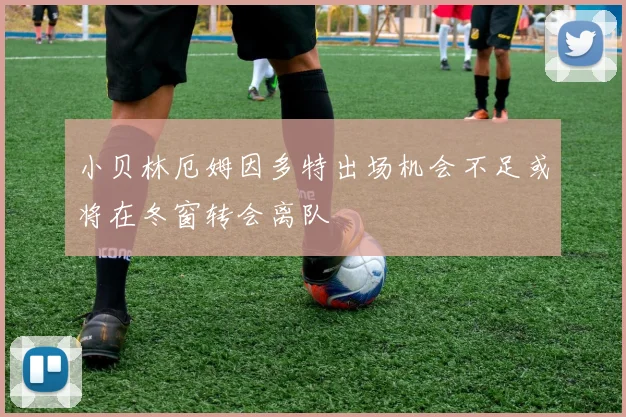 小贝林厄姆因多特出场机会不足或将在冬窗转会离队