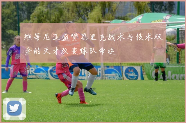 维蒂尼亚盛赞恩里克战术与技术双全的天才改变球队命运