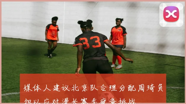 媒体人建议北京队合理分配周琦负担以应对漫长赛季疲惫挑战