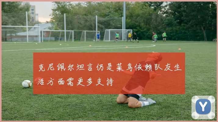克尼佩尔坦言仍是菜鸟依赖队友生活方面需更多支持