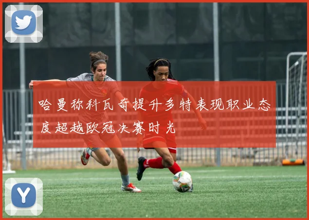 哈曼称科瓦奇提升多特表现职业态度超越欧冠决赛时光