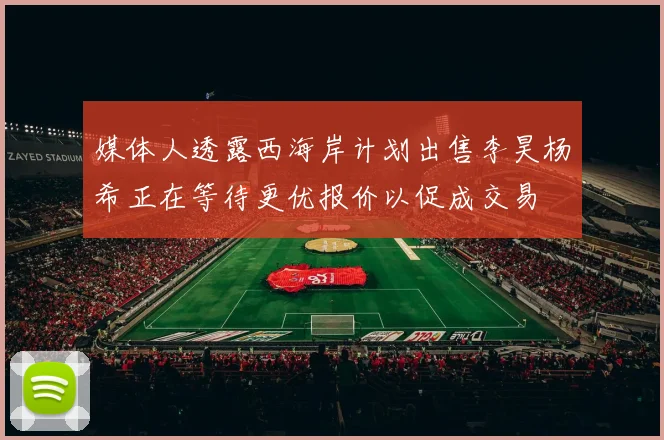 媒体人透露西海岸计划出售李昊杨希正在等待更优报价以促成交易