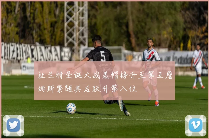 杜兰特圣诞大战盖帽榜升至第五詹姆斯紧随其后跃升第八位