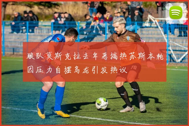 狼队莫斯克拉去年恶搞热苏斯本轮因压力自摆乌龙引发热议