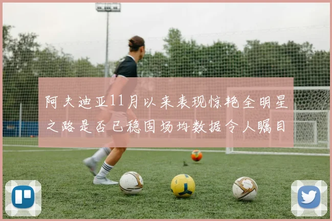 阿夫迪亚11月以来表现惊艳全明星之路是否已稳固场均数据令人瞩目