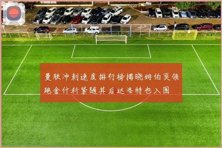 曼联冲刺速度排行榜揭晓姆伯莫领跑舍什科紧随其后达洛特也入围