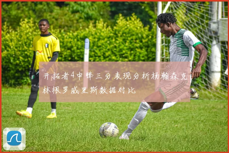 开拓者4中锋三分表现分析杨瀚森克林根罗威里斯数据对比