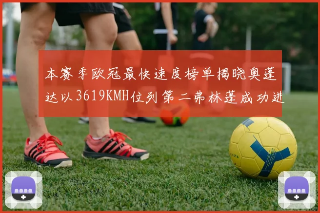 本赛季欧冠最快速度榜单揭晓奥蓬达以3619KMH位列第二弗林蓬成功进军前十