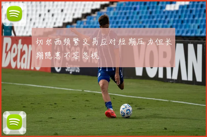 切尔西频繁交易应对短期压力但长期隐患不容忽视