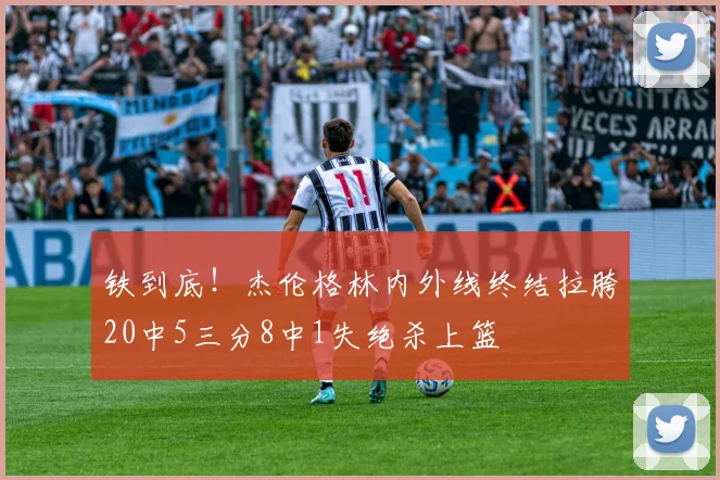铁到底！杰伦格林内外线终结拉胯20中5三分8中1失绝杀上篮