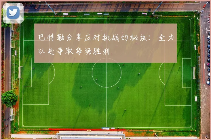 巴特勒分享应对挑战的秘诀：全力以赴争取每场胜利