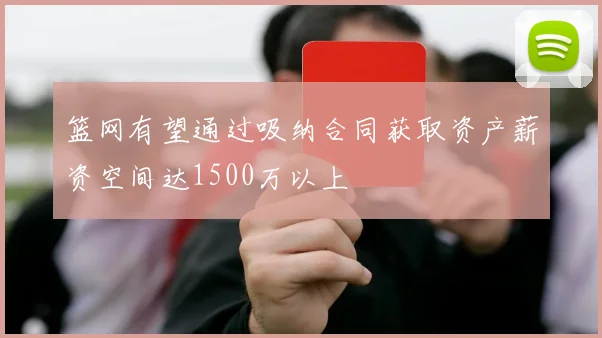 篮网有望通过吸纳合同获取资产薪资空间达1500万以上