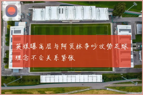 英媒曝高层与阿莫林争吵攻势足球理念不合关系紧张