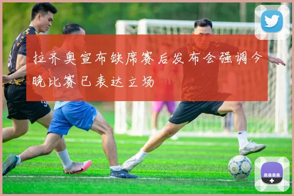 拉齐奥宣布缺席赛后发布会强调今晚比赛已表达立场