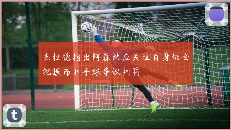 杰拉德指出阿森纳应关注自身机会把握而非手球争议判罚