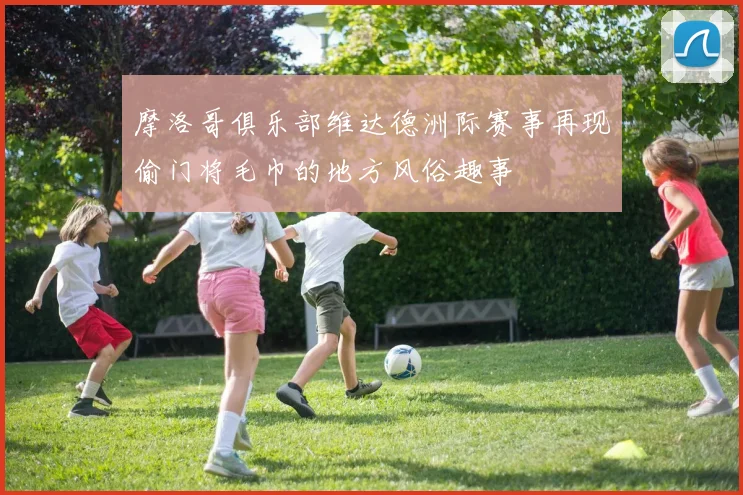 摩洛哥俱乐部维达德洲际赛事再现偷门将毛巾的地方风俗趣事