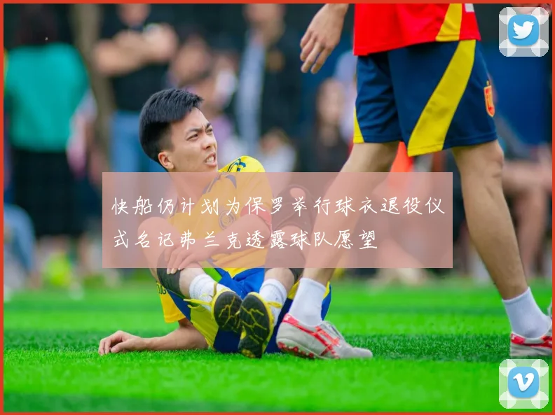 快船仍计划为保罗举行球衣退役仪式名记弗兰克透露球队愿望