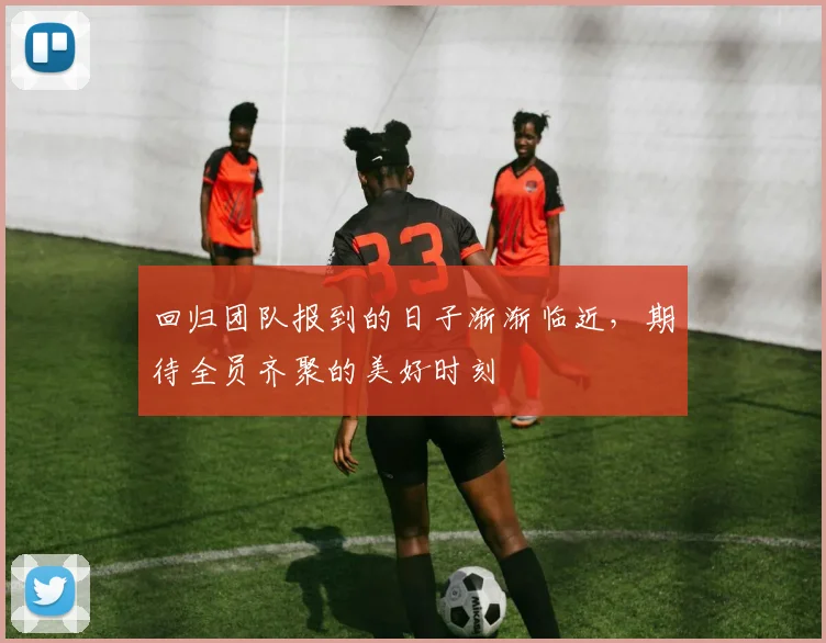 回归团队报到的日子渐渐临近，期待全员齐聚的美好时刻