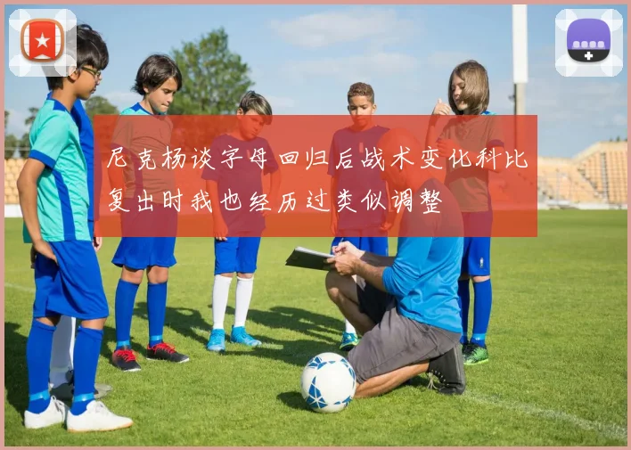 尼克杨谈字母回归后战术变化科比复出时我也经历过类似调整