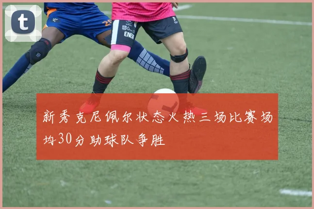 新秀克尼佩尔状态火热三场比赛场均30分助球队争胜